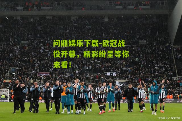 欧冠战役开幕，精彩纷呈等你来看！