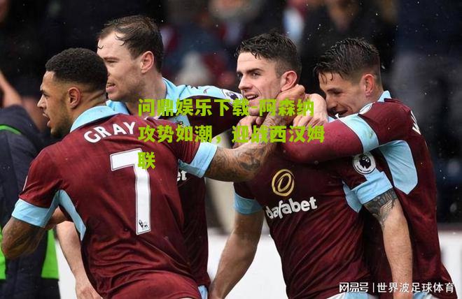 阿森纳攻势如潮，迎战西汉姆联