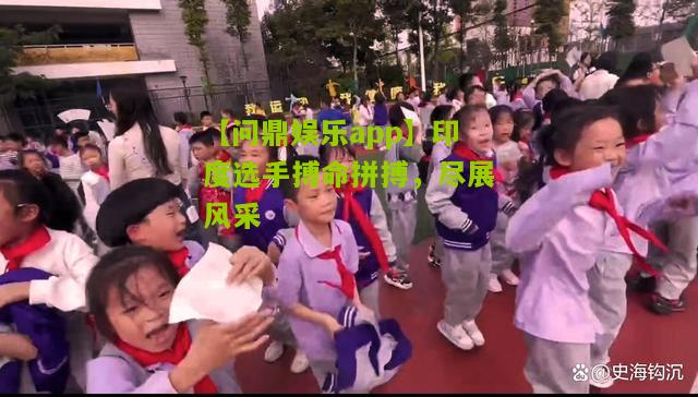 印度选手搏命拼搏，尽展风采
