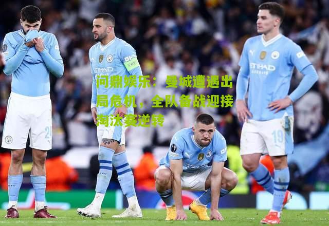 曼城遭遇出局危机，全队备战迎接淘汰赛逆转