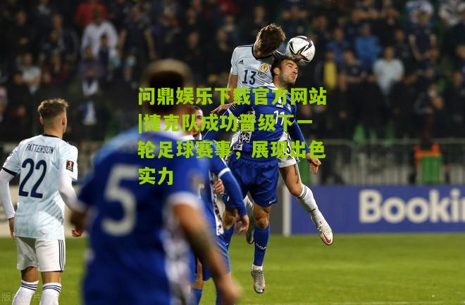 捷克队成功晋级下一轮足球赛事，展现出色实力