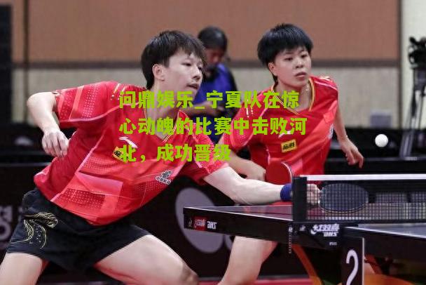宁夏队在惊心动魄的比赛中击败河北，成功晋级