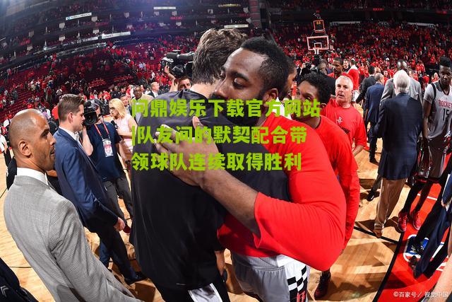 队友间的默契配合带领球队连续取得胜利