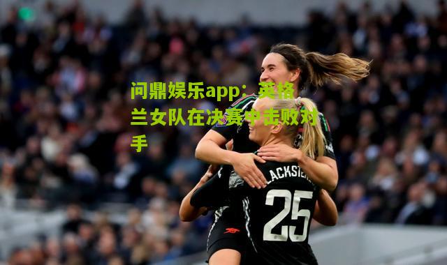 英格兰女队在决赛中击败对手
