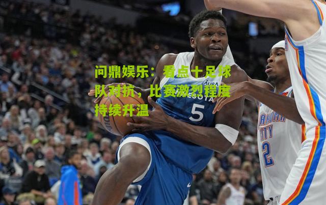 看点十足球队对抗，比赛激烈程度持续升温