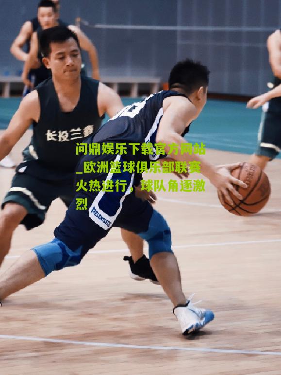 欧洲篮球俱乐部联赛火热进行，球队角逐激烈