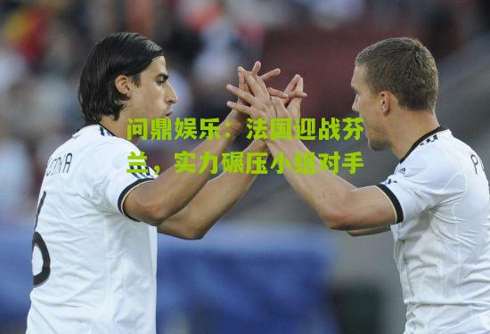 法国迎战芬兰，实力碾压小组对手