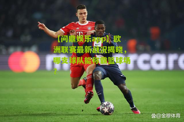 欧洲联赛最新战况揭晓，哪支球队能称霸篮球场？