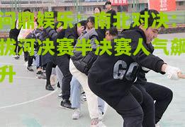 南北对决：拔河决赛半决赛人气飙升