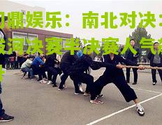 南北对决：拔河决赛半决赛人气飙升